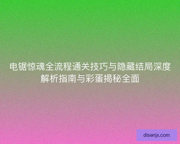 电锯惊魂全流程通关技巧与隐藏结局深度解析指南与彩蛋揭秘全面
