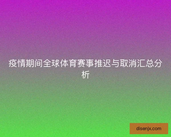 疫情期间全球体育赛事推迟与取消汇总分析