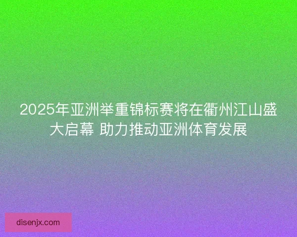 2025年亚洲举重锦标赛将在衢州江山盛大启幕 助力推动亚洲体育发展