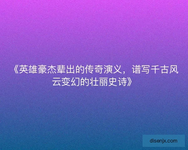《英雄豪杰辈出的传奇演义，谱写千古风云变幻的壮丽史诗》