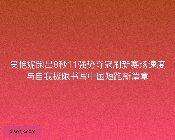 吴艳妮跑出8秒11强势夺冠刷新赛场速度与自我极限书写中国短跑新篇章